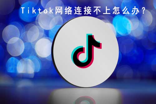 tiktok網(wǎng)絡(luò)連接不上怎么辦？